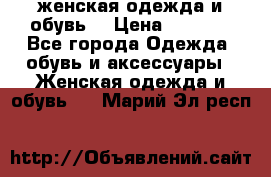 женская одежда и обувь  › Цена ­ 1 000 - Все города Одежда, обувь и аксессуары » Женская одежда и обувь   . Марий Эл респ.